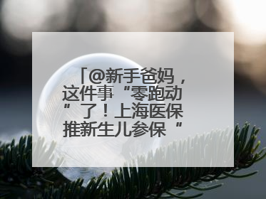 @新手爸妈，这件事“零跑动”了！上海医保推新生儿参保“免申办”服务