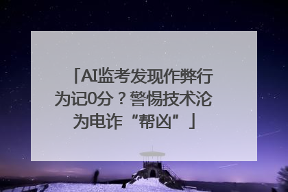 AI监考发现作弊行为记0分？警惕技术沦为电诈“帮凶”