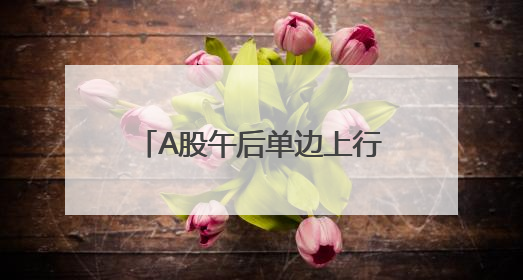 A股午后单边上行，大幅上涨：多只银行股创新高，超4400股收涨