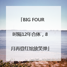 BIG FOUR时隔12年合体，8月再登红馆放笑弹