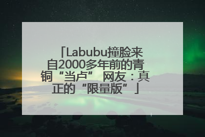Labubu撞脸来自2000多年前的青铜“当卢” 网友：真正的“限量版”