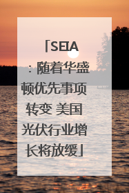 SEIA：随着华盛顿优先事项转变 美国光伏行业增长将放缓
