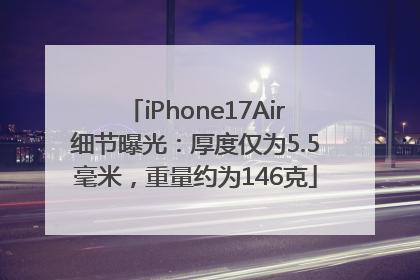 iPhone17Air细节曝光：厚度仅为5.5毫米，重量约为146克
