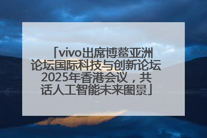 vivo出席博鳌亚洲论坛国际科技与创新论坛2025年香港会议，共话人工智能未来图景